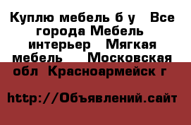 Куплю мебель б/у - Все города Мебель, интерьер » Мягкая мебель   . Московская обл.,Красноармейск г.